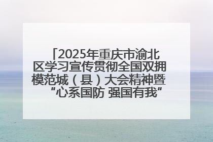 2025年重庆市渝北区学习宣传贯彻全国双拥模范城（县）大会精神暨“心系国防 强国有我”国防教育活动